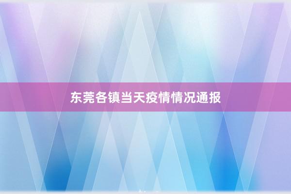 东莞各镇当天疫情情况通报